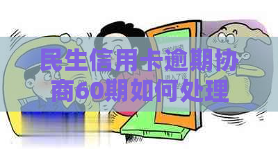 民生信用卡逾期协商60期如何处理