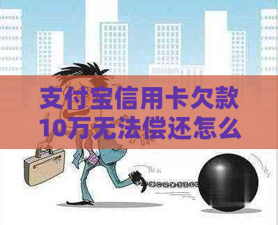 支付宝信用卡欠款10万无法偿还怎么办