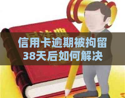 信用卡逾期被拘留38天后如何解决