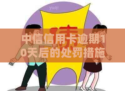 中信信用卡逾期10天后的处罚措施及解决方法