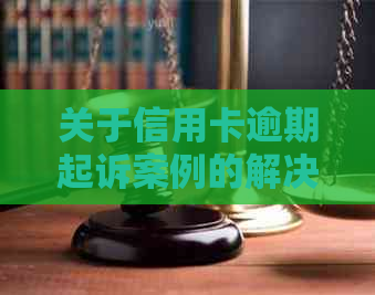 关于信用卡逾期起诉案例的解决方法