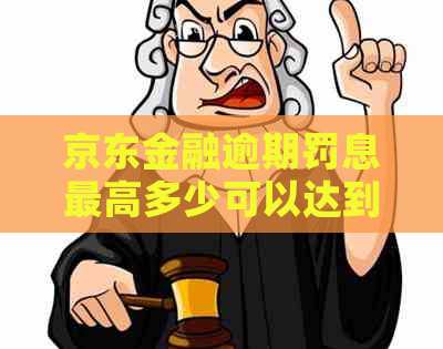 京东金融逾期罚息更高多少可以达到多少金额