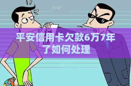 平安信用卡欠款6万7年了如何处理