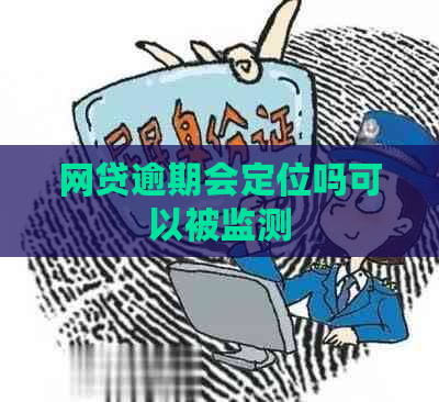 网贷逾期会定位吗可以被监测