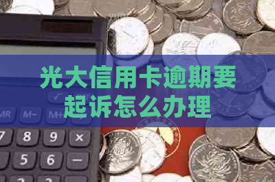 光大信用卡逾期要起诉怎么办理