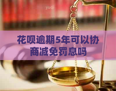 花呗逾期5年可以协商减免罚息吗