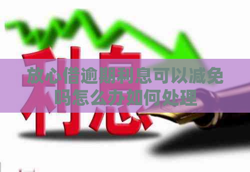 放心借逾期利息可以减免吗怎么办如何处理