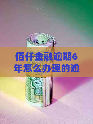 佰仟金融逾期6年怎么办理的逾期处理流程详解