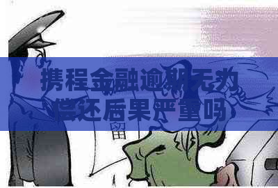 携程金融逾期无力偿还后果严重吗