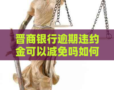 晋商银行逾期违约金可以减免吗如何申请