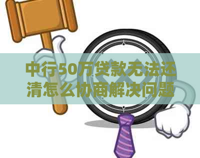 中行50万贷款无法还清怎么协商解决问题