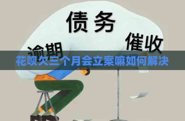 花呗欠三个月会立案嘛如何解决