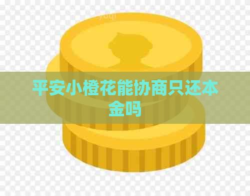 平安小橙花能协商只还本金吗