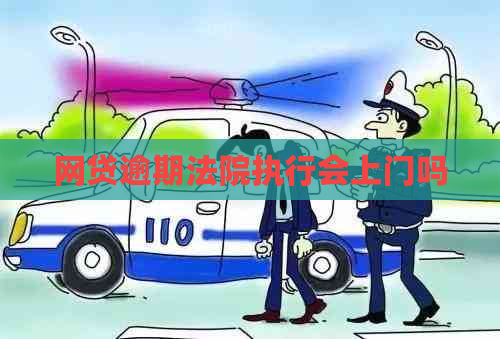 网贷逾期法院执行会上门吗