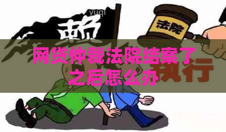 网贷仲裁法院结案了之后怎么办