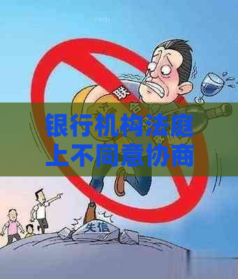 银行机构法庭上不同意协商怎么应对