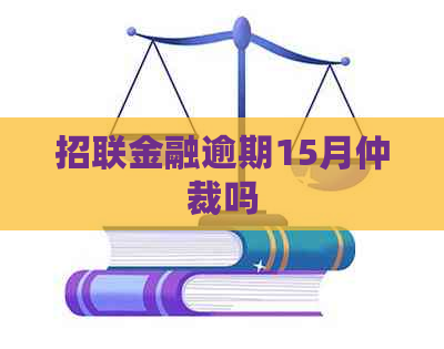 招联金融逾期15月仲裁吗