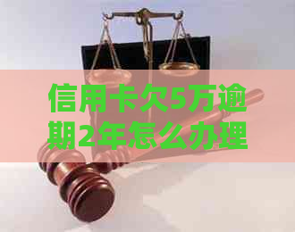 信用卡欠5万逾期2年怎么办理及相关解决方法