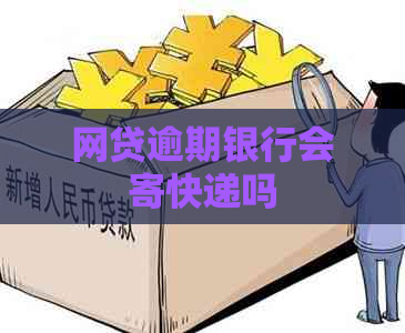 网贷逾期银行会寄快递吗