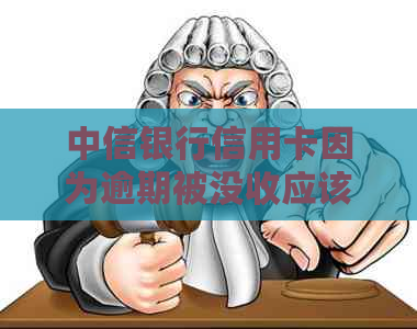 中信银行信用卡因为逾期被没收应该怎么处理