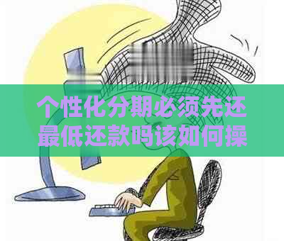 个性化分期必须先还更低还款吗该如何操作