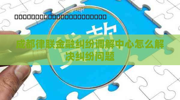 成都律联金融纠纷调解中心怎么解决纠纷问题