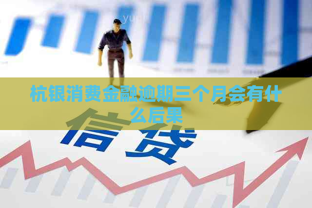 杭银消费金融逾期三个月会有什么后果