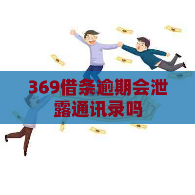 369借条逾期会泄露通讯录吗