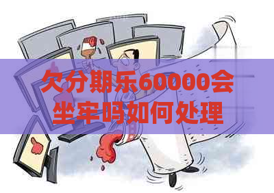 欠60000会坐牢吗如何处理