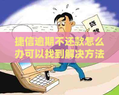 捷信逾期不还款怎么办可以找到解决方法