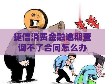 捷信消费金融逾期查询不了合同怎么办