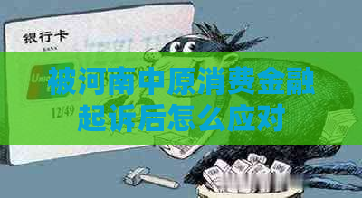 被河南中原消费金融起诉后怎么应对