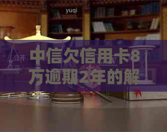 中信欠信用卡8万逾期2年的解决方法是什么