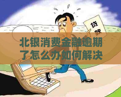 北银消费金融逾期了怎么办如何解决逾期问题