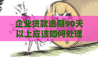 企业贷款逾期90天以上应该如何处理