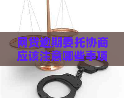 网贷逾期委托协商应该注意哪些事项