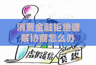 消费金融拒绝调解协商怎么办