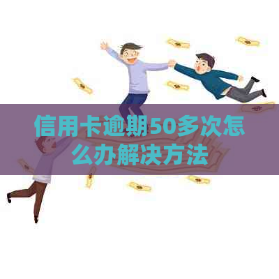 信用卡逾期50多次怎么办解决方法