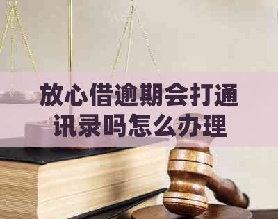 放心借逾期会打通讯录吗怎么办理