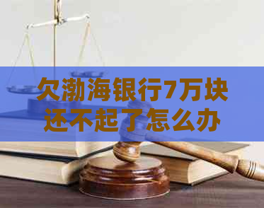 欠渤海银行7万块还不起了怎么办