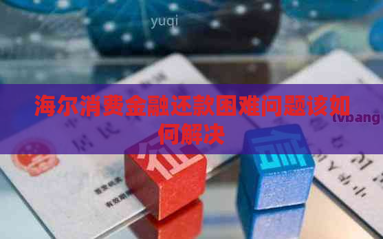 海尔消费金融还款困难问题该如何解决