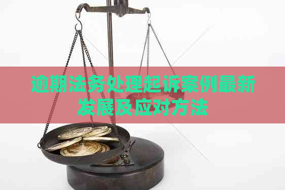 逾期法务处理起诉案例最新发展及应对方法