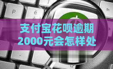 支付宝花呗逾期2000元会怎样处理