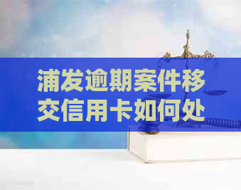 浦发逾期案件移交信用卡如何处理