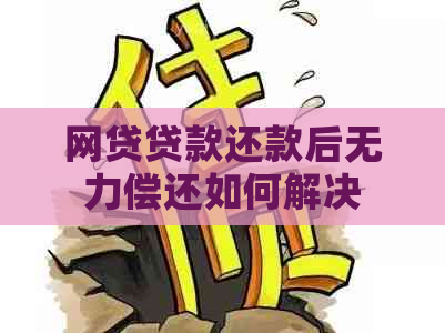 网贷贷款还款后无力偿还如何解决