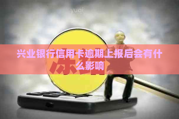 兴业银行信用卡逾期上报后会有什么影响