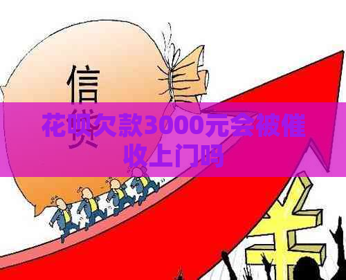 花呗欠款3000元会被上门吗