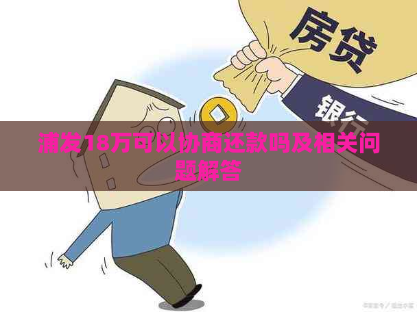 浦发18万可以协商还款吗及相关问题解答