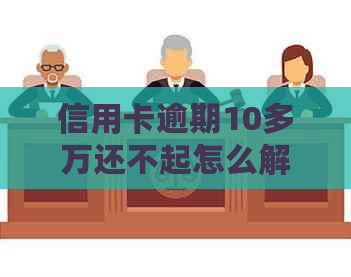 信用卡逾期10多万还不起怎么解决