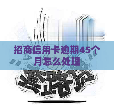 招商信用卡逾期45个月怎么处理